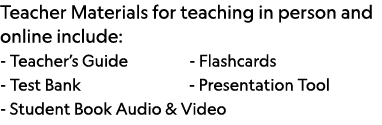 Teacher Materials for teaching in person and online include: - Teacher s Guide         - Flashcards - Test Bank         