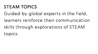 STEAM topics Guided by global experts in the field, learners reinforce their communication skills through exploration   