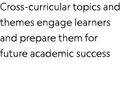 Cross-curricular topics and themes engage learners and prepare them for future academic success
