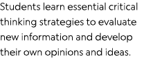 Students learn essential critical thinking strategies to evaluate new information and develop their own opinions and    
