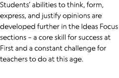 Students  abilities to think, form, express, and justify opinions are developed further in the Ideas Focus sections     