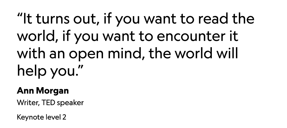  It turns out, if you want to read the world, if you want to encounter it with an open mind, the world will help you    