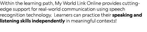 Within the learning path, My World Link Online provides cutting-edge support for real-world communication using speec   
