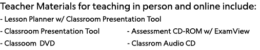 Teacher Materials for teaching in person and online include: - Lesson Planner w  Classroom Presentation Tool - Classr   