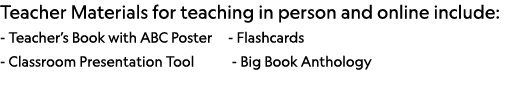 Teacher Materials for teaching in person and online include: - Teacher s Book with ABC Poster   - Flashcards - Classr   