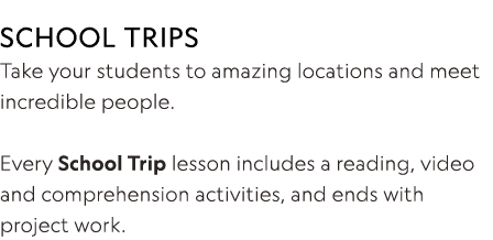 SCHOOL TRIPS Take your students to amazing locations and meet incredible people  Every School Trip lesson includes a    