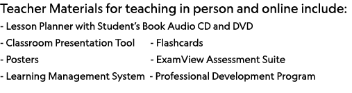 Teacher Materials for teaching in person and online include: - Lesson Planner with Student s Book Audio CD and DVD -    