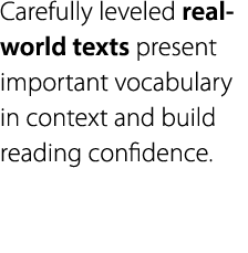 Carefully leveled real-world texts present important vocabulary in context and build reading confidence 