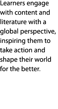 Learners engage with content and literature with a global perspective, inspiring them to take action and shape their    