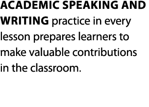 Academic speaking and writing practice in every lesson prepares learners to make valuable contributions in the classr   