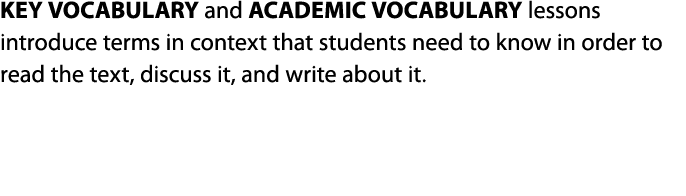KEY VOCABULARY and ACADEMIC VOCABULARY lessons introduce terms in context that students need to know in order to read   