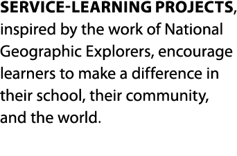 Service-learning projects, inspired by the work of National Geographic Explorers, encourage learners to make a differ   